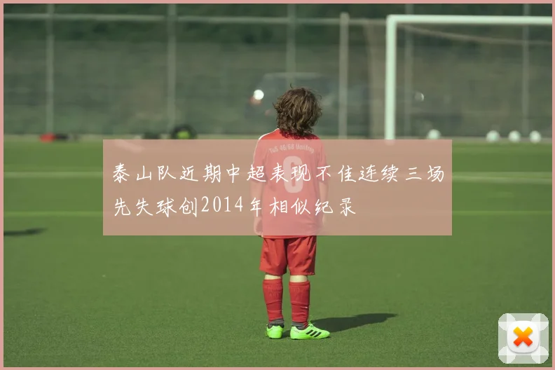 泰山队近期中超表现不佳连续三场先失球创2014年相似纪录