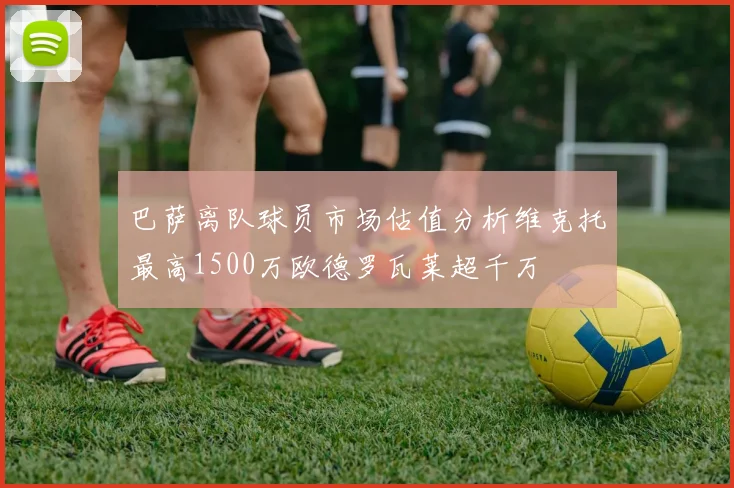 巴萨离队球员市场估值分析维克托最高1500万欧德罗瓦莱超千万