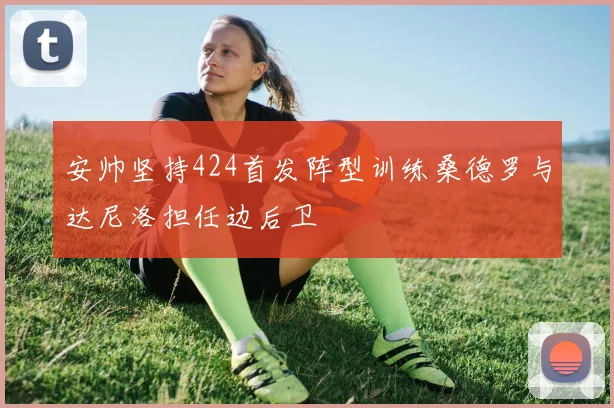 安帅坚持424首发阵型训练桑德罗与达尼洛担任边后卫