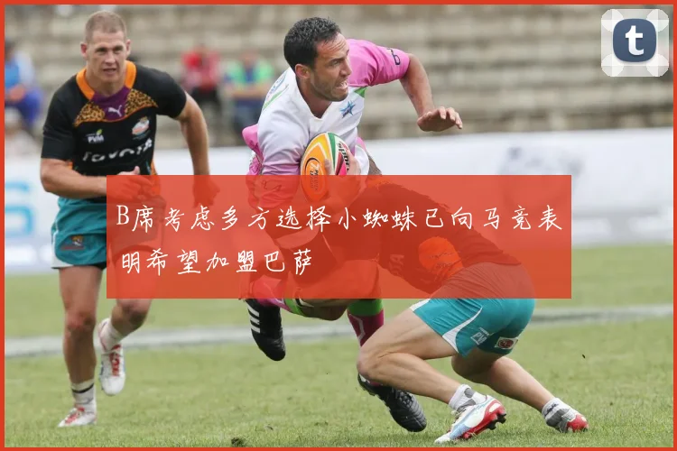 B席考虑多方选择小蜘蛛已向马竞表明希望加盟巴萨