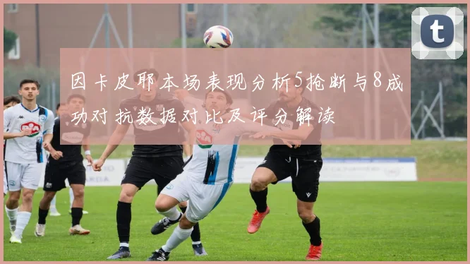 因卡皮耶本场表现分析5抢断与8成功对抗数据对比及评分解读