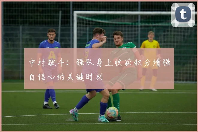 中村敬斗：强队身上收获积分增强自信心的关键时刻