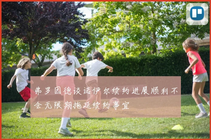 弗罗因德谈诺伊尔续约进展顺利不会无限期拖延续约事宜