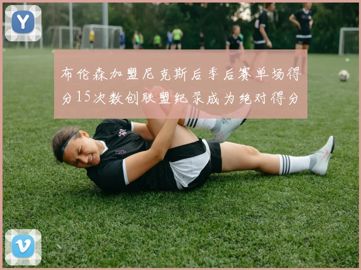 布伦森加盟尼克斯后季后赛单场得分15次数创联盟纪录成为绝对得分王