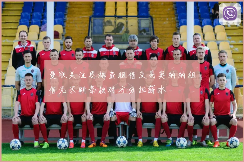 曼联关注恩梅查租借交易奥纳纳租借无买断条款对方分担薪水