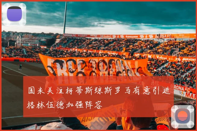 国米关注柯蒂斯琼斯罗马有意引进格林伍德加强阵容
