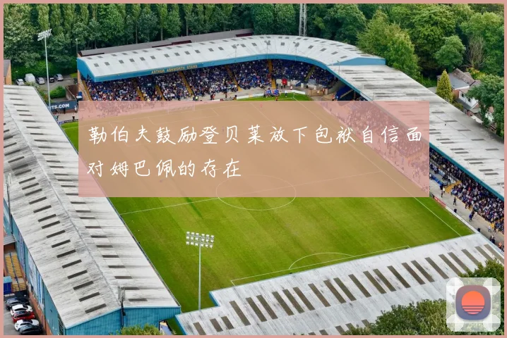 勒伯夫鼓励登贝莱放下包袱自信面对姆巴佩的存在