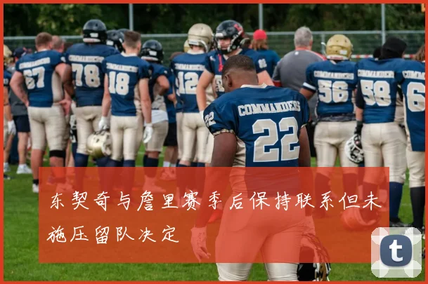 东契奇与詹里赛季后保持联系但未施压留队决定