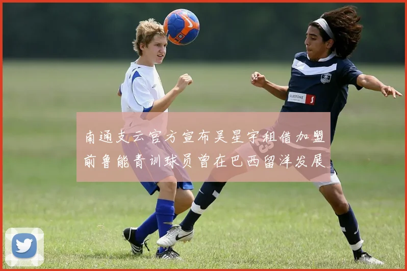 南通支云官方宣布吴星宇租借加盟前鲁能青训球员曾在巴西留洋发展